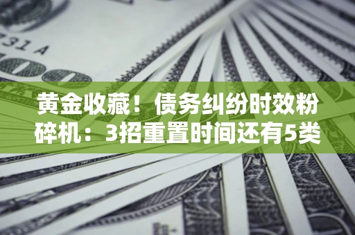 武汉黄金收藏！债务纠纷时效粉碎机：3招重置时间还有5类不设年限的特殊债务