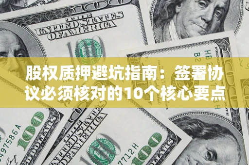 武汉股权质押避坑指南:签署协议必须核对的10个核心要点 武汉股权质押避坑指南:签署协议必须核对的10个核心要点