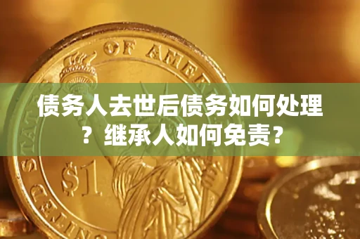 武汉债务人去世后债务如何处理？继承人如何免责？
