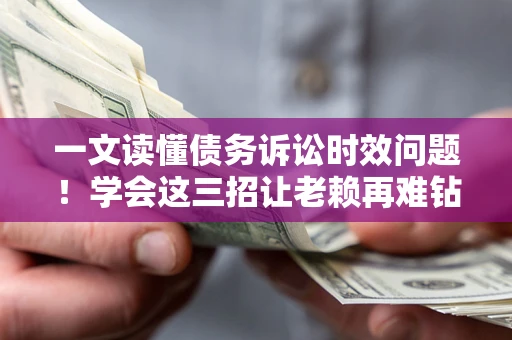 武汉一文读懂债务诉讼时效问题！学会这三招让老赖再难钻空子