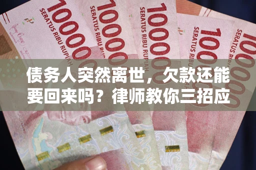 武汉债务人突然离世，欠款还能要回来吗？律师教你三招应对