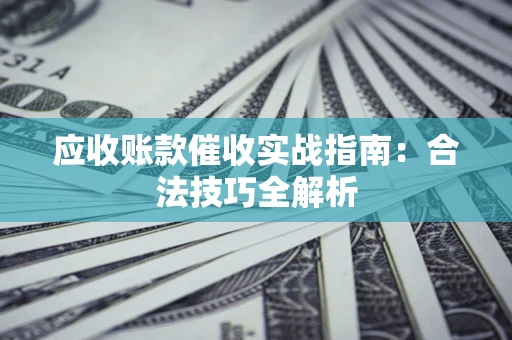 武汉应收账款催收实战指南：合法技巧全解析