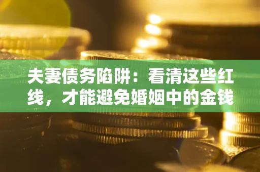 武汉夫妻债务陷阱：看清这些红线，才能避免婚姻中的金钱危机