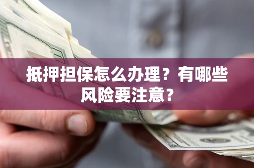 武汉抵押担保怎么办理？有哪些风险要注意？
