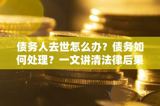 武汉债务人去世怎么办？债务如何处理？一文讲清法律后果