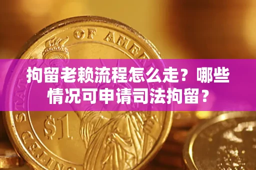 武汉拘留老赖流程怎么走？哪些情况可申请司法拘留？