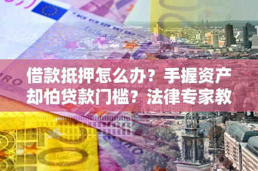 武汉借款抵押怎么办？手握资产却怕贷款门槛？法律专家教你办抵押不踩坑