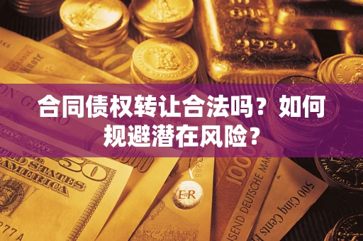 武汉合同债权转让合法吗?如何规避潜在风险? 武汉合同债权转让合法吗?如何规避潜在风险?