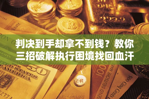 武汉判决到手却拿不到钱？教你三招破解执行困境找回血汗钱