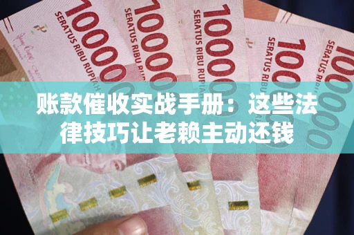武汉账款催收实战手册：这些法律技巧让老赖主动还钱