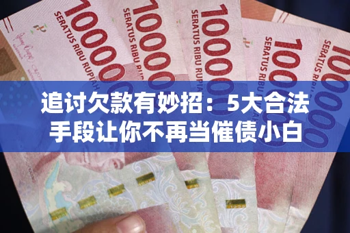 武汉追讨欠款有妙招：5大合法手段让你不再当催债小白
