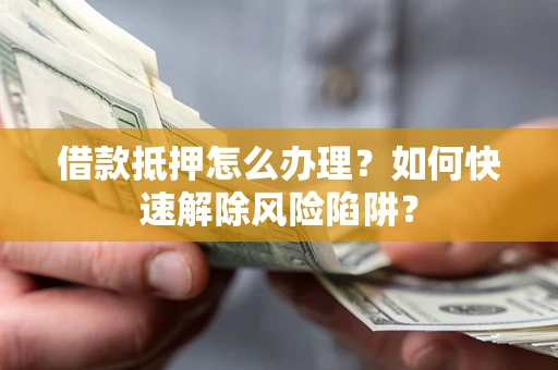 武汉借款抵押怎么办理？如何快速解除风险陷阱？