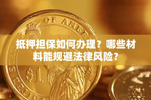 武汉抵押担保如何办理？哪些材料能规避法律风险？