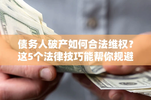 武汉债务人破产如何合法维权？这5个法律技巧能帮你规避风险