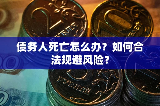 武汉债务人死亡怎么办？如何合法规避风险？