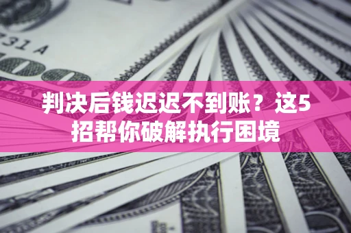 武汉判决后钱迟迟不到账？这5招帮你破解执行困境