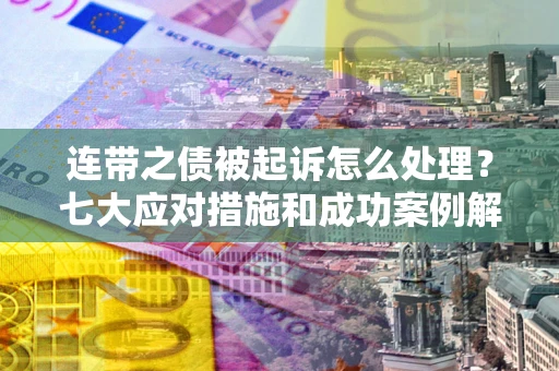 武汉连带之债被起诉怎么处理？七大应对措施和成功案例解析