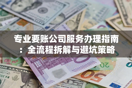 武汉专业要账公司服务办理指南：全流程拆解与避坑策略