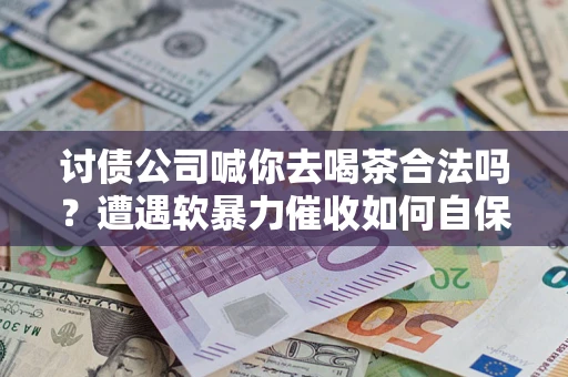 武汉讨债公司喊你去喝茶合法吗？遭遇软暴力催收如何自保？