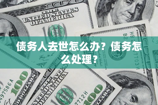 武汉债务人去世怎么办？债务怎么处理？