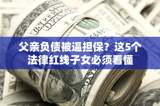 武汉父亲负债被逼担保？这5个法律红线子女必须看懂