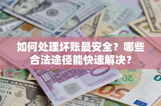 武汉如何处理坏账最安全？哪些合法途径能快速解决？
