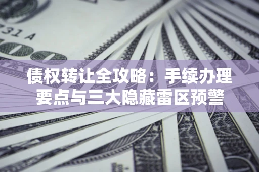 武汉债权转让全攻略：手续办理要点与三大隐藏雷区预警