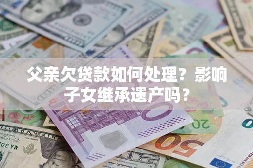 武汉父亲欠贷款如何处理？影响子女继承遗产吗？