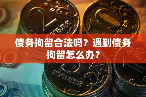 武汉债务拘留合法吗？遇到债务拘留怎么办？