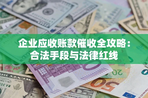 武汉企业应收账款催收全攻略：合法手段与法律红线