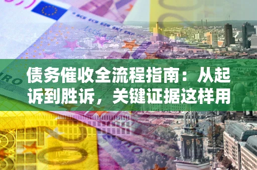 武汉债务催收全流程指南：从起诉到胜诉，关键证据这样用