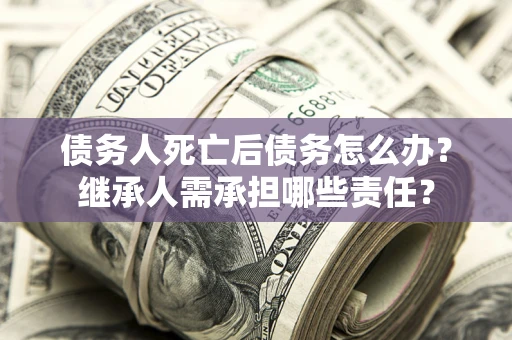 武汉债务人死亡后债务怎么办？继承人需承担哪些责任？