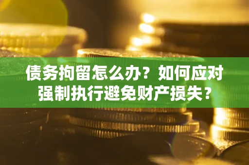 武汉债务拘留怎么办？如何应对强制执行避免财产损失？