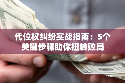 武汉代位权纠纷实战指南：5个关键步骤助你扭转败局