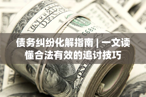 武汉债务纠纷化解指南 | 一文读懂合法有效的追讨技巧