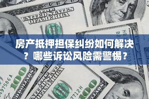 武汉房产抵押担保纠纷如何解决？哪些诉讼风险需警惕？