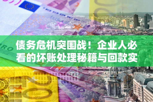 武汉债务危机突围战！企业人必看的坏账处理秘籍与回款实战指南
