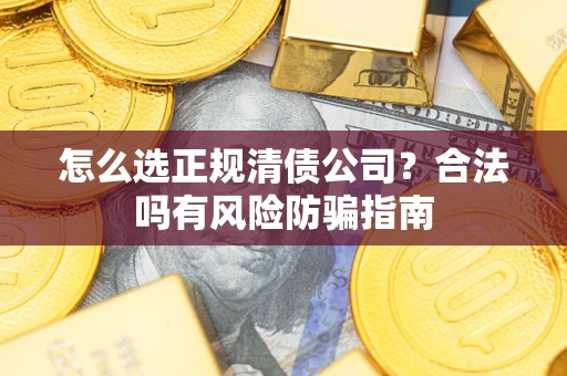 武汉怎么选正规清债公司？合法吗有风险防骗指南