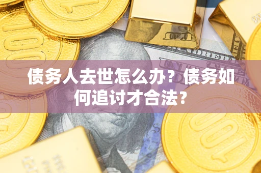 武汉债务人去世怎么办？债务如何追讨才合法？