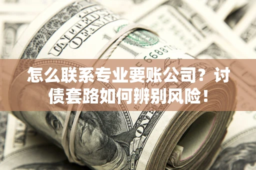 武汉怎么联系专业要账公司？讨债套路如何辨别风险！