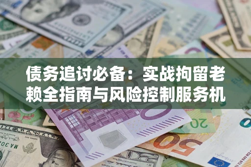 武汉债务追讨必备：实战拘留老赖全指南与风险控制服务机构推荐