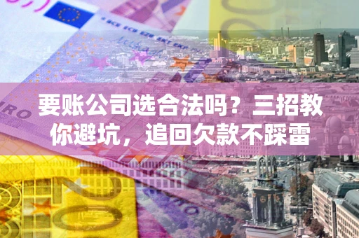 武汉要账公司选合法吗？三招教你避坑，追回欠款不踩雷