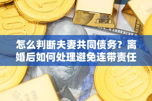 武汉怎么判断夫妻共同债务？离婚后如何处理避免连带责任？