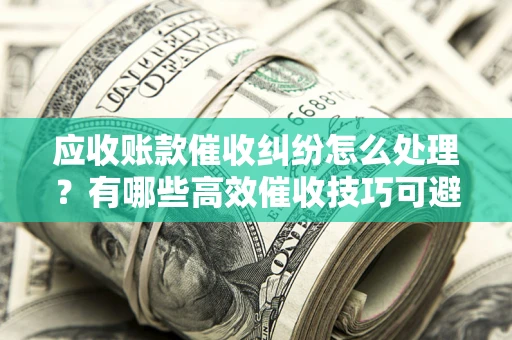 武汉应收账款催收纠纷怎么处理？有哪些高效催收技巧可避免坏账？