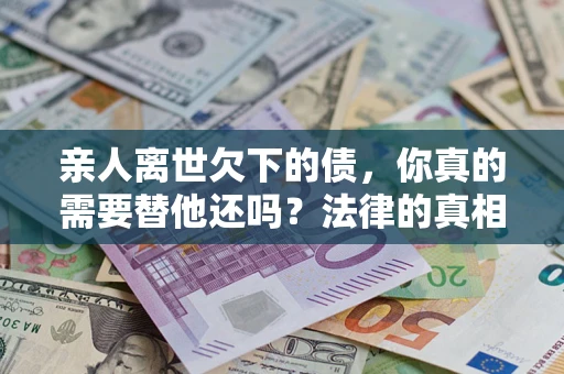 武汉亲人离世欠下的债，你真的需要替他还吗？法律的真相或许与你想的不一样
