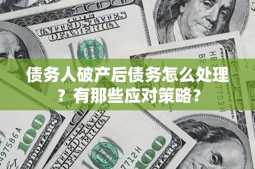 武汉债务人破产后债务怎么处理？有那些应对策略？