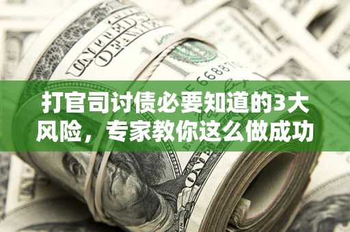 武汉打官司讨债必要知道的3大风险，专家教你这么做成功率飙升