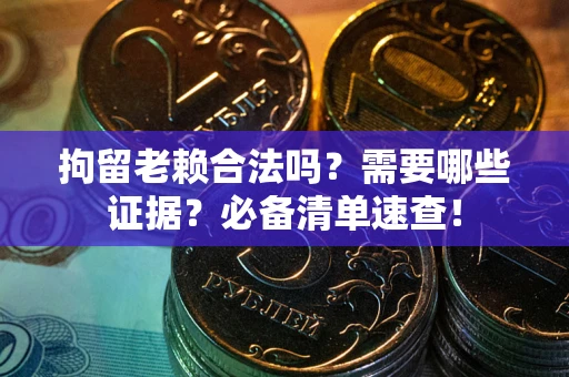 武汉拘留老赖合法吗？需要哪些证据？必备清单速查！