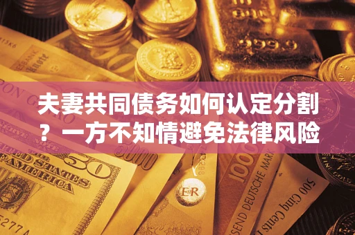 武汉夫妻共同债务如何认定分割？一方不知情避免法律风险必看！